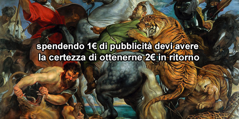 Spendendo 1€ di pubblicità devi avere la certezza di ottenerne 2€ in ritorno